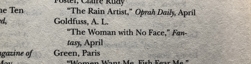 My listing in the back of Best American Science Fiction and Fantasy 2022. It says A.L. Goldfuss, “The Woman With No Face,” Fantasy, April.